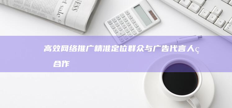 高效网络推广：精准定位群众与广告代言人的合作策略